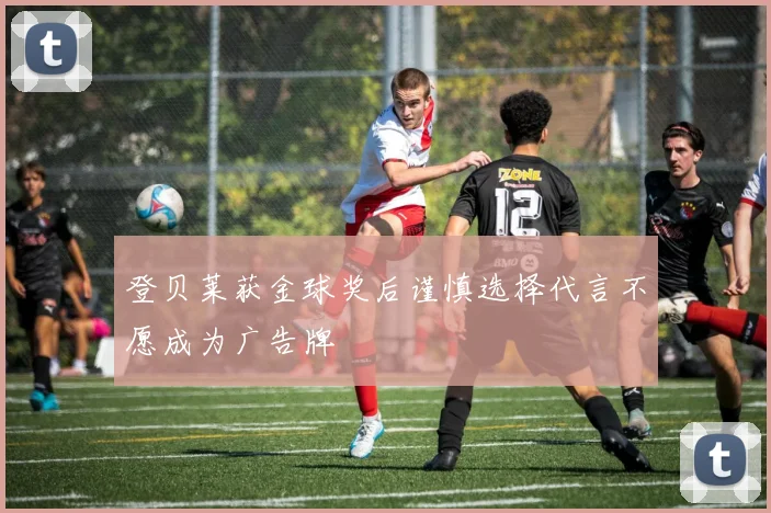 登贝莱获金球奖后谨慎选择代言不愿成为广告牌