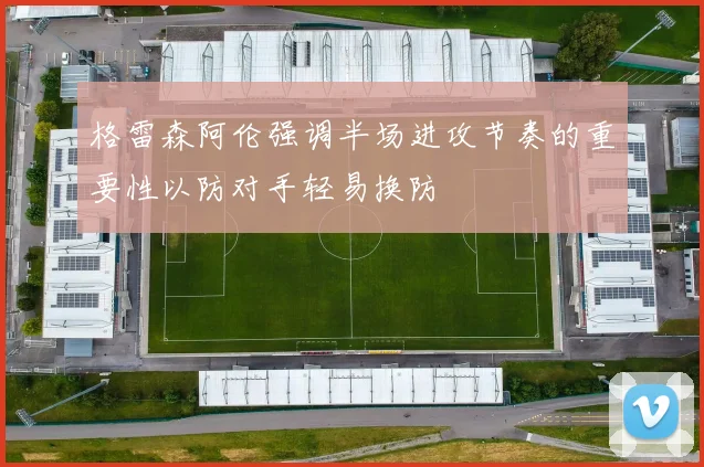 格雷森阿伦强调半场进攻节奏的重要性以防对手轻易换防