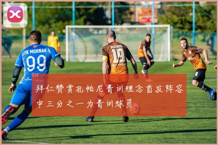 拜仁赞赏孔帕尼青训理念首发阵容中三分之一为青训球员